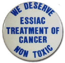A CAMPAIGN BUTTON USED DURING THE TIME A PETITION WAS GATHERED TO MAKE ESSIAC A LEGAL CANCER TREATMENT.  BUTTON STATES: "WE DESERVE ESSIAC TREATMENT OF CANCER, NON TOXIC IN BLUE LETTERS ON WHITE BUTTON